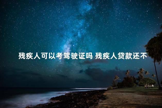 残疾人可以考驾驶证吗 残疾人贷款还不上怎么办